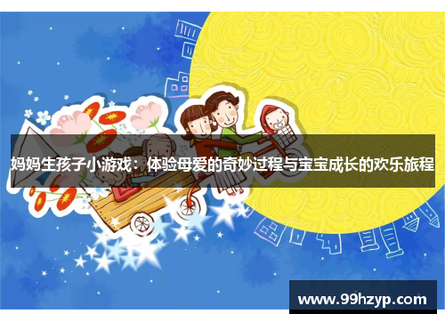 妈妈生孩子小游戏:体验母爱的奇妙过程与宝宝成长的欢乐旅程 妈妈生孩子小游戏:体验母爱的奇妙过程与宝宝成长的欢乐旅程