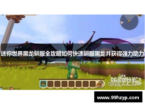 迷你世界黑龙驯服全攻略如何快速驯服黑龙并获得强力助力 迷你世界黑龙驯服全攻略如何快速驯服黑龙并获得强力助力