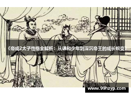 《帝成2太子性格全解析：从谦和少年到深沉帝王的成长蜕变》